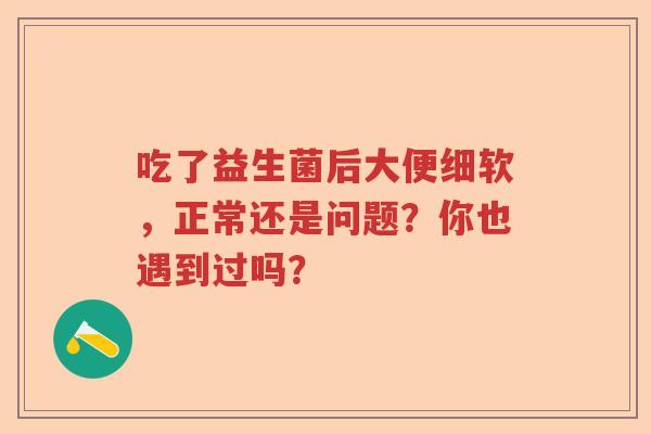 吃了益生菌后大便细软，正常还是问题？你也遇到过吗？