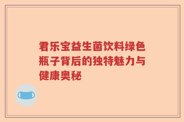君乐宝益生菌饮料绿色瓶子背后的独特魅力与健康奥秘