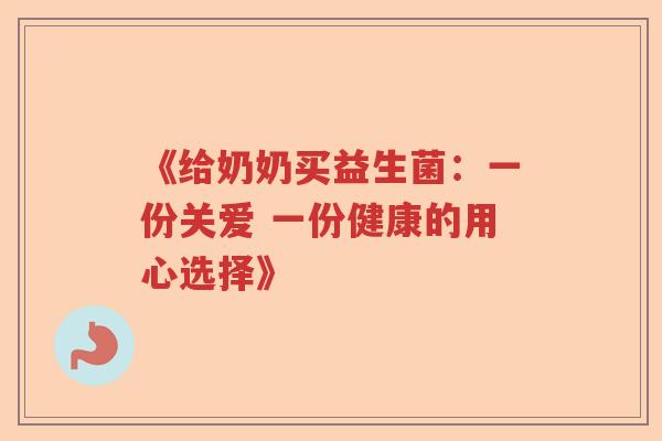 《给奶奶买益生菌：一份关爱 一份健康的用心选择》