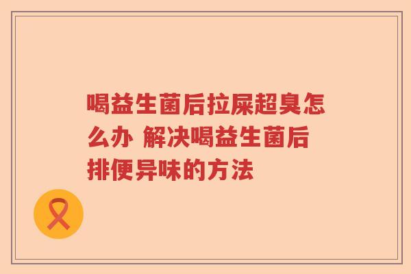 喝益生菌后拉屎超臭怎么办 解决喝益生菌后排便异味的方法