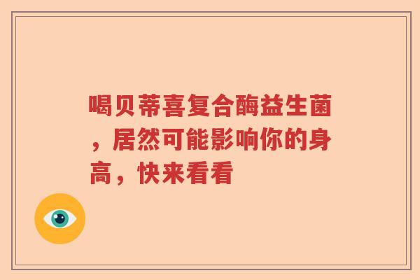 喝贝蒂喜复合酶益生菌，居然可能影响你的身高，快来看看
