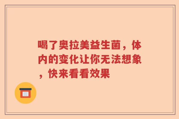 喝了奥拉美益生菌，体内的变化让你无法想象，快来看看效果