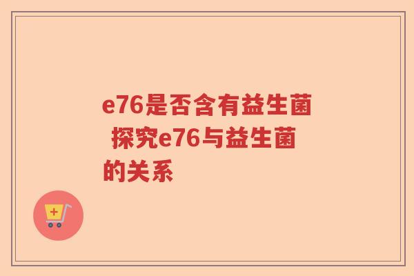 e76是否含有益生菌 探究e76与益生菌的关系