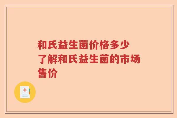 和氏益生菌价格多少 了解和氏益生菌的市场售价