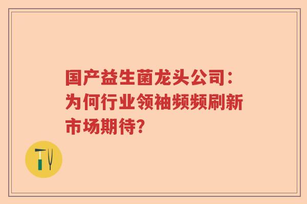 国产益生菌龙头公司：为何行业领袖频频刷新市场期待？