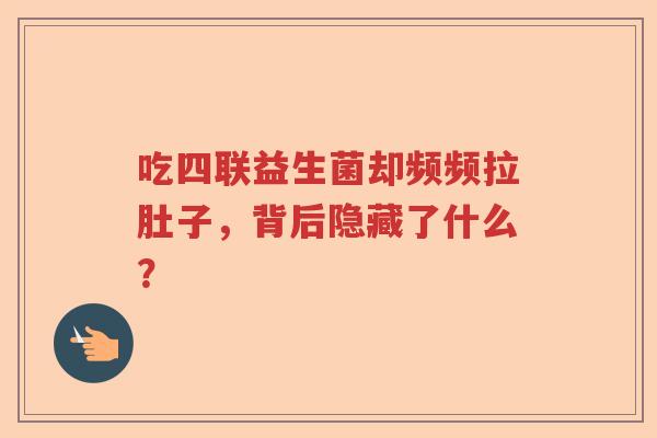 吃四联益生菌却频频拉肚子，背后隐藏了什么？