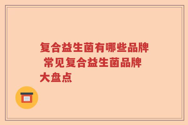 复合益生菌有哪些品牌 常见复合益生菌品牌大盘点