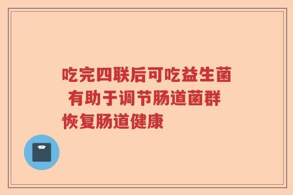 吃完四联后可吃益生菌 有助于调节肠道菌群恢复肠道健康