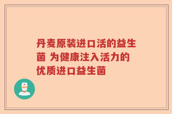 丹麦原装进口活的益生菌 为健康注入活力的优质进口益生菌