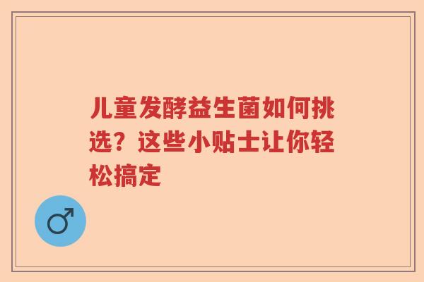 儿童发酵益生菌如何挑选？这些小贴士让你轻松搞定