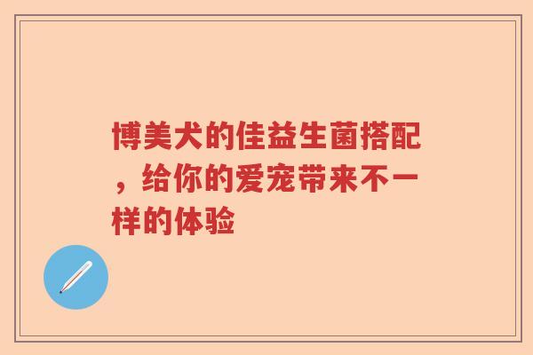 博美犬的佳益生菌搭配，给你的爱宠带来不一样的体验
