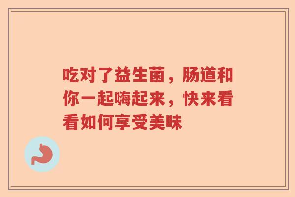 吃对了益生菌，肠道和你一起嗨起来，快来看看如何享受美味