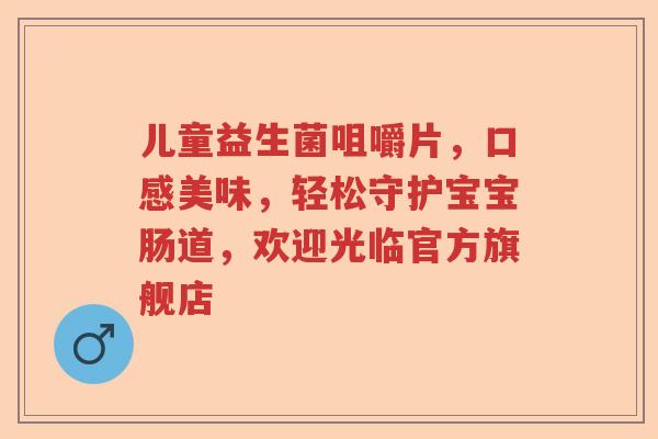 儿童益生菌咀嚼片，口感美味，轻松守护宝宝肠道，欢迎光临官方旗舰店