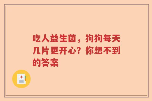 吃人益生菌，狗狗每天几片更开心？你想不到的答案