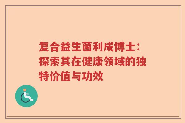 复合益生菌利成博士：探索其在健康领域的独特价值与功效