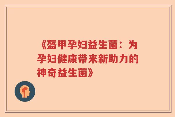 《盔甲孕妇益生菌：为孕妇健康带来新助力的神奇益生菌》