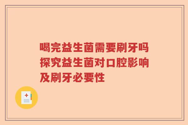 喝完益生菌需要刷牙吗探究益生菌对口腔影响及刷牙必要性