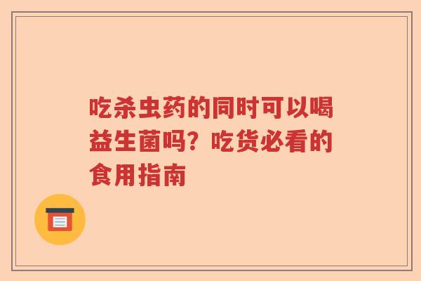 吃杀虫药的同时可以喝益生菌吗？吃货必看的食用指南