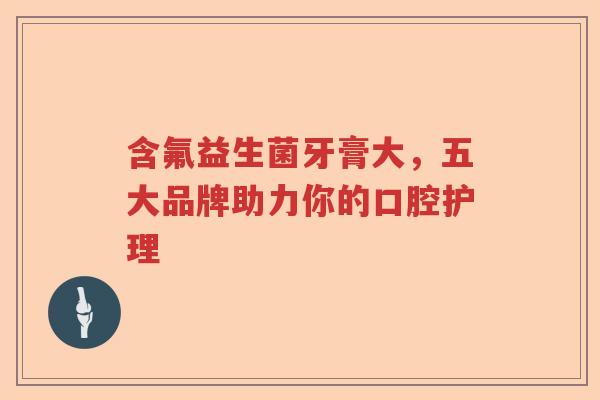 含氟益生菌牙膏大，五大品牌助力你的口腔护理