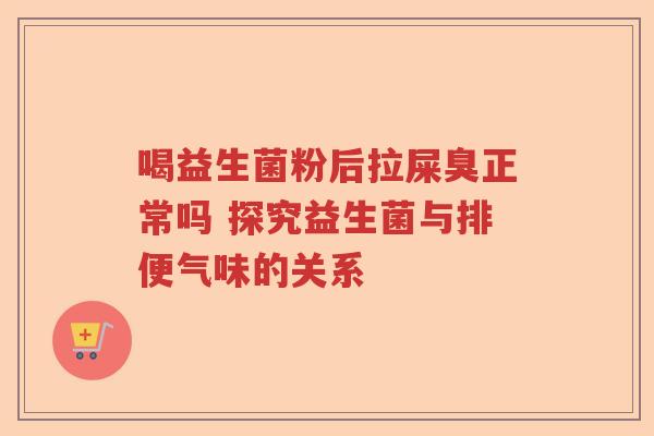 喝益生菌粉后拉屎臭正常吗 探究益生菌与排便气味的关系