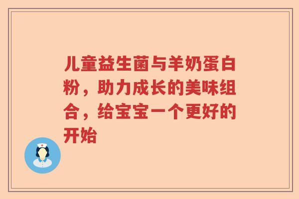儿童益生菌与羊奶蛋白粉，助力成长的美味组合，给宝宝一个更好的开始