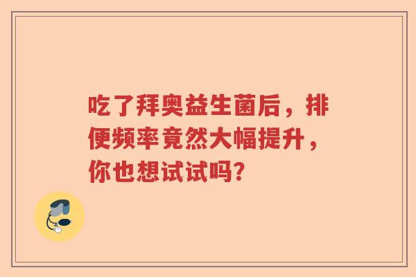 吃了拜奥益生菌后，排便频率竟然大幅提升，你也想试试吗？