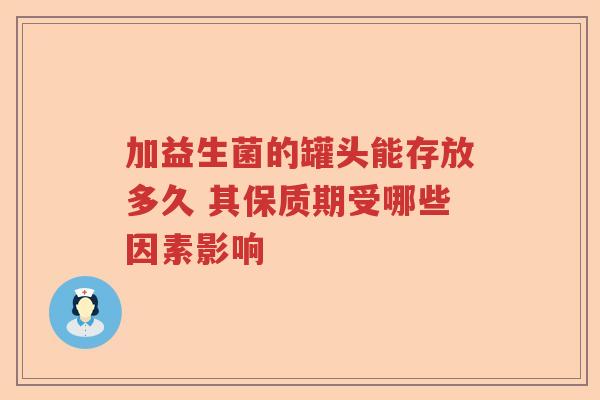 加益生菌的罐头能存放多久 其保质期受哪些因素影响