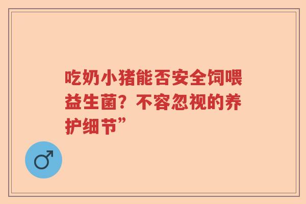 吃奶小猪能否安全饲喂益生菌？不容忽视的养护细节”