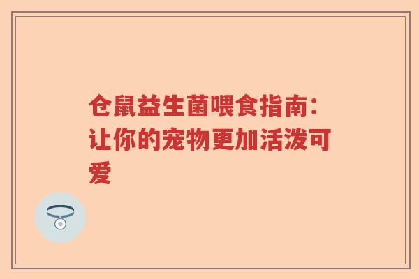 仓鼠益生菌喂食指南：让你的宠物更加活泼可爱