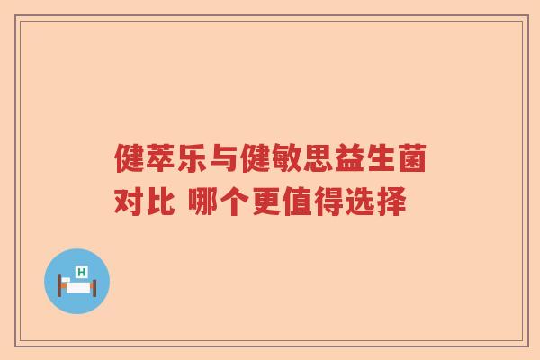 健萃乐与健敏思益生菌对比 哪个更值得选择