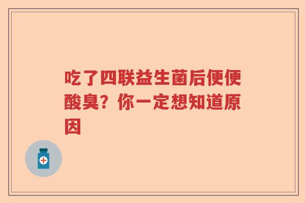 吃了四联益生菌后便便酸臭？你一定想知道原因