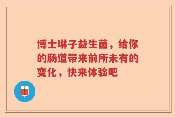 博士琳子益生菌，给你的肠道带来前所未有的变化，快来体验吧