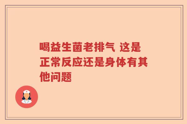 喝益生菌老排气 这是正常反应还是身体有其他问题