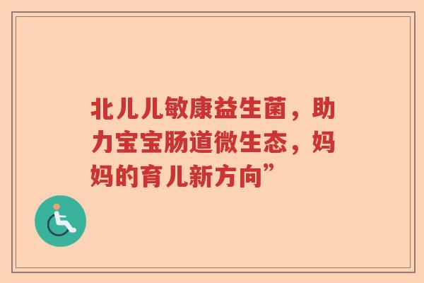 北儿儿敏康益生菌，助力宝宝肠道微生态，妈妈的育儿新方向”