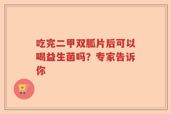 吃完二甲双胍片后可以喝益生菌吗？专家告诉你