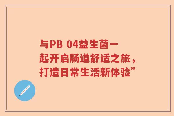 与PB 04益生菌一起开启肠道舒适之旅，打造日常生活新体验”