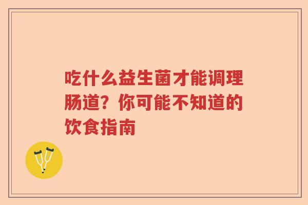 吃什么益生菌才能调理肠道？你可能不知道的饮食指南