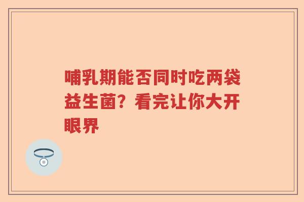 哺乳期能否同时吃两袋益生菌？看完让你大开眼界