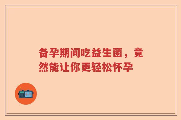 备孕期间吃益生菌，竟然能让你更轻松怀孕