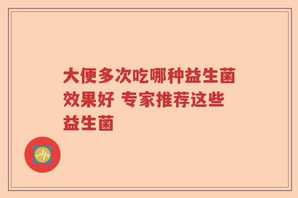 大便多次吃哪种益生菌效果好 专家推荐这些益生菌