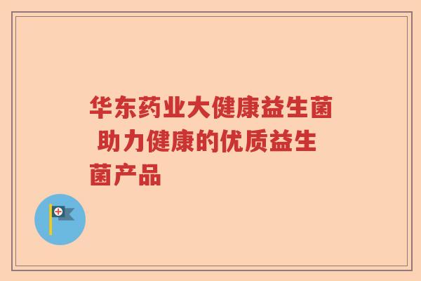 华东药业大健康益生菌 助力健康的优质益生菌产品