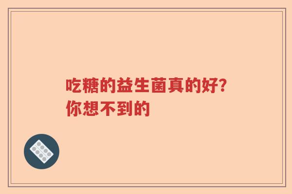 吃糖的益生菌真的好？你想不到的