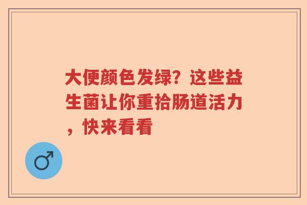 大便颜色发绿？这些益生菌让你重拾肠道活力，快来看看