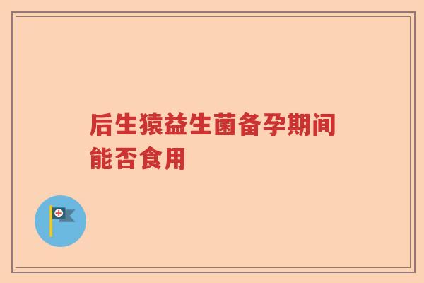后生猿益生菌备孕期间能否食用