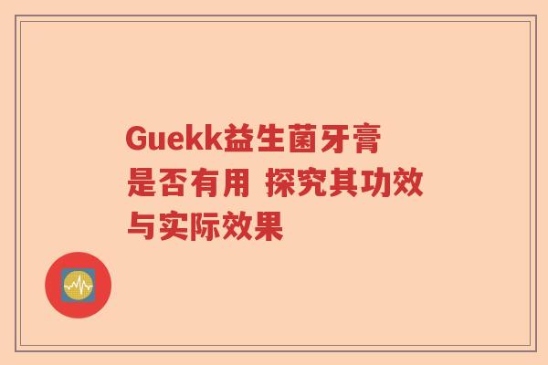 Guekk益生菌牙膏是否有用 探究其功效与实际效果