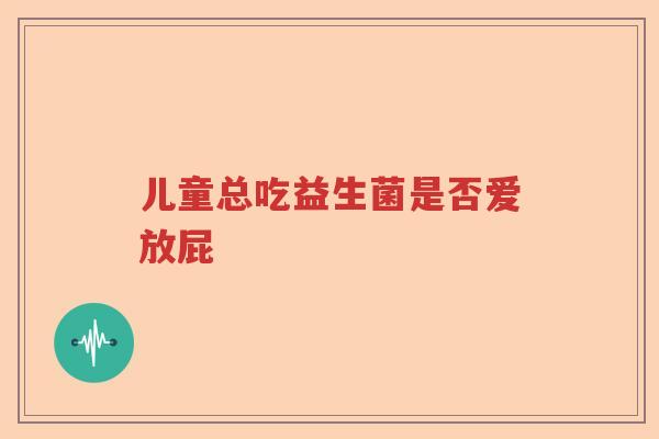 儿童总吃益生菌是否爱放屁