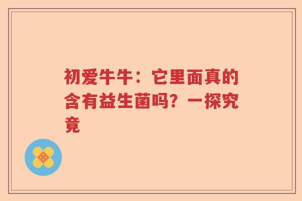 初爱牛牛：它里面真的含有益生菌吗？一探究竟