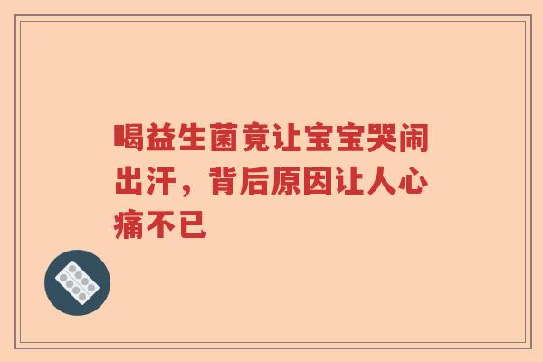 喝益生菌竟让宝宝哭闹出汗，背后原因让人心痛不已