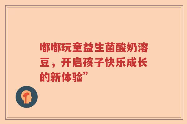 嘟嘟玩童益生菌酸奶溶豆，开启孩子快乐成长的新体验”
