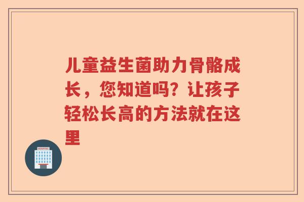 儿童益生菌助力骨骼成长，您知道吗？让孩子轻松长高的方法就在这里